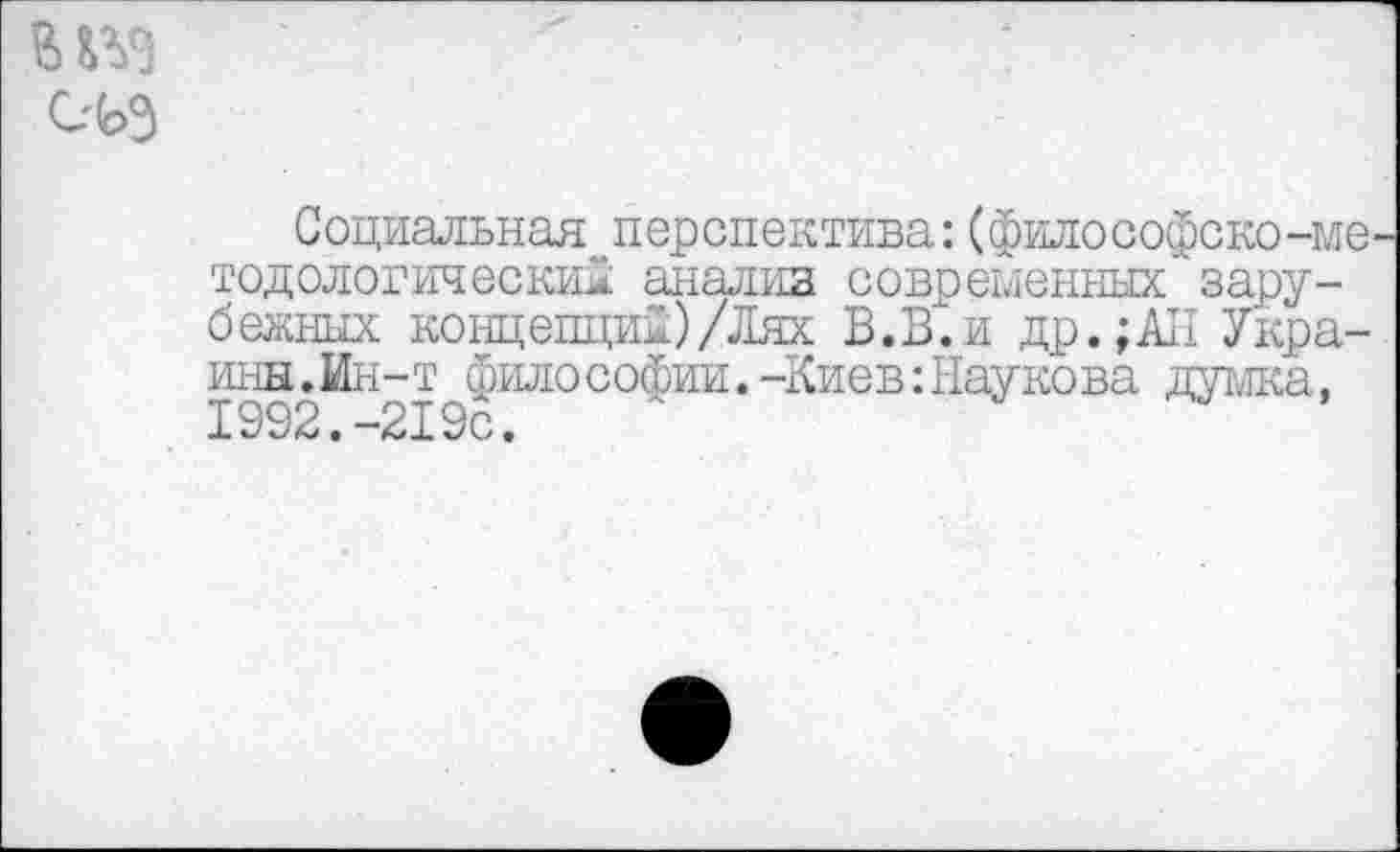 ﻿
Социальная перспектива:(философско-методологический анализ современных зарубежных концепции)/Лях В.В.и др.;АП Укра-ины.Мн-т философии.-Киев:Паукова думка, I992. 219с.